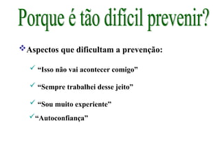 Aspectos que dificultam a prevenção:
 “Isso não vai acontecer comigo”
 “Sempre trabalhei desse jeito”
 “Sou muito experiente”
“Autoconfiança”
 