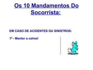 EM CASO DE ACIDENTES OU SINISTROS:
1º - Manter a calma!
Os 10 Mandamentos Do
Socorrista:
 