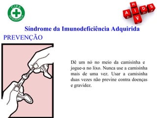 Síndrome da Imunodeficiência Adquirida
Dê um nó no meio da camisinha e
jogue-a no lixo. Nunca use a camisinha
mais de uma vez. Usar a camisinha
duas vezes não previne contra doenças
e gravidez.
PREVENÇÃO
 