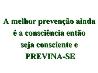 A melhor prevenção ainda
A melhor prevenção ainda
é a consciência então
é a consciência então
seja consciente e
seja consciente e
PREVINA-SE
PREVINA-SE
 