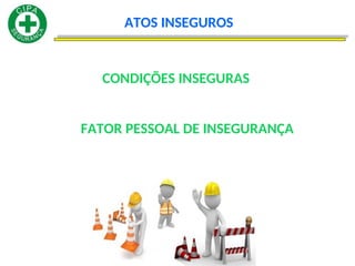 ATOS INSEGUROS
CONDIÇÕES INSEGURAS
FATOR PESSOAL DE INSEGURANÇA
 