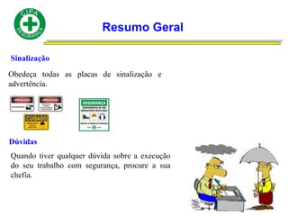 Resumo Geral
Sinalização
Obedeça todas as placas de sinalização e
advertência.
Dúvidas
Quando tiver qualquer dúvida sobre a execução
do seu trabalho com segurança, procure a sua
chefia.
 
