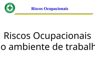 Riscos Ocupacionais
Riscos Ocupacionais
no ambiente de trabalh
 