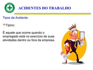 ACIDENTES DO TRABALHO
Tipos de Acidente:
Típico:
É aquele que ocorre quando o
empregado está no exercício de suas
atividades dentro ou fora da empresa.
 
