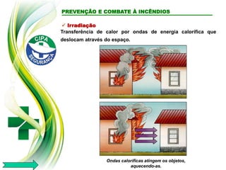  Irradiação
Transferência de calor por ondas de energia calorífica que
deslocam através do espaço.
Ondas caloríficas atingem os objetos,
aquecendo-as.
PREVENÇÃO E COMBATE À INCÊNDIOS
 