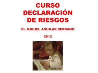 CURSO
DECLARACIÓN
DE RIESGOS
Dr. MIGUEL AGUILAR SERRANO

2013

 
