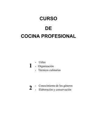 CURSO 
DE 
COCINA PROFESIONAL 
• Utiles 
• Organización 
• Técnicas culinarias 
• Conocimiento de los géneros 
• Elaboración y conservación 
1 
2 
 