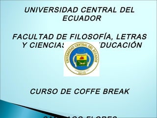 UNIVERSIDAD CENTRAL DEL
ECUADOR
FACULTAD DE FILOSOFÍA, LETRAS
Y CIENCIAS DE LA EDUCACIÓN
CURSO DE COFFE BREAK
 