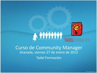 Curso de Community Manager
 Granada, viernes 27 de enero de 2012
           Tadel Formación
 