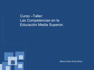 Curso –Taller:
Las Competencias en la
Educación Media Superior.
Blanca Rosa Arias Pérez
 