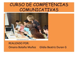 CURSO DE COMPETENCIAS
   COMUNICATIVAS




REALIZADO POR:
Omaira Bolaño Muñoz   Glidia Beatriz Duran G
 