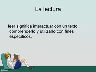 La lectura

leer significa interactuar con un texto,
 comprenderlo y utilizarlo con fines
 específicos.
 