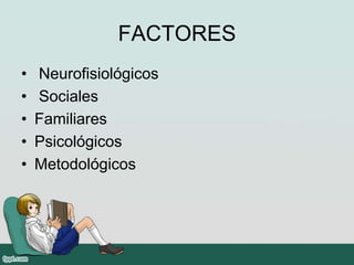 FACTORES
•   Neurofisiológicos
•   Sociales
•   Familiares
•   Psicológicos
•   Metodológicos
 