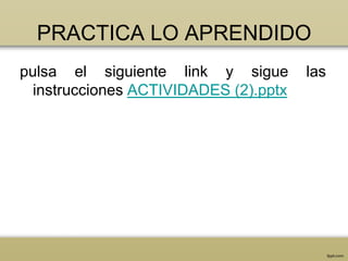 PRACTICA LO APRENDIDO
pulsa el siguiente link y sigue        las
  instrucciones ACTIVIDADES (2).pptx
 