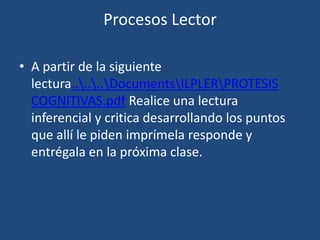 Procesos Lector

• A partir de la siguiente
  lectura......DocumentsILPLERPROTESIS
  COGNITIVAS.pdf Realice una lectura
  inferencial y critica desarrollando los puntos
  que allí le piden imprímela responde y
  entrégala en la próxima clase.
 