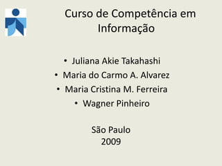    Curso de Competência em Informação Juliana Akie Takahashi Maria do Carmo A. Alvarez Maria Cristina M. Ferreira Wagner Pinheiro São Paulo 2009 