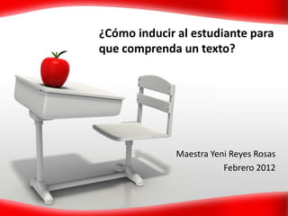 ¿Cómo inducir al estudiante para
que comprenda un texto?




              Maestra Yeni Reyes Rosas
                         Febrero 2012
 