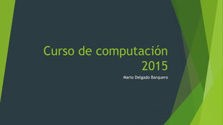 Curso de computación
2015
Mario Delgado Barquero
 