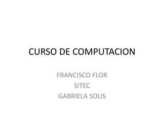 CURSO DE COMPUTACION
FRANCISCO FLOR
SITEC
GABRIELA SOLIS
 