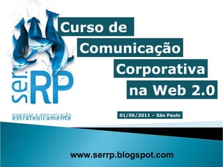 Curso de  Comunicação www.serrp.blogspot.com Corporativa na Web 2.0 01/06/2011 – São Paulo 