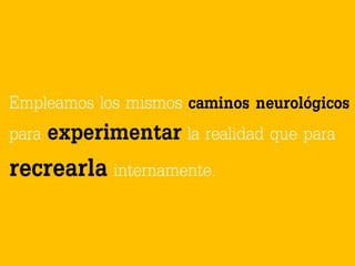 Empleamos los mismos caminos neurológicos
para experimentar la realidad que para
recrearla internamente.
 