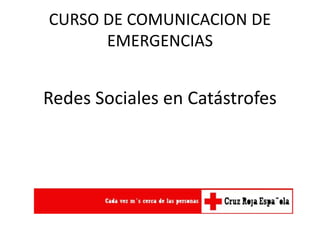 CURSO DE COMUNICACION DE
EMERGENCIAS
Redes Sociales en Catástrofes
 