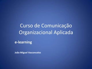 Curso de Comunicação
   Organizacional Aplicada
e-learning

João Miguel Vasconcelos
 
