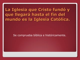 La Iglesia que Cristo fundó y que llegará hasta el fin del mundo es la Iglesia Católica. Se comprueba bíblica e históricamente. 
