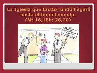 La Iglesia que Cristo fundó llegará hasta el fin del mundo.  (Mt 16,18b; 28,20)  