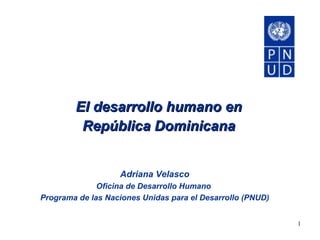 El desarrollo humano en República Dominicana Adriana Velasco Oficina de Desarrollo Humano  Programa de las Naciones Unidas para el Desarrollo (PNUD) 
