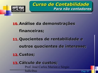 Curso de Contabilidade
             Curso de Contabilidade
                            Para não contadores
                            Para não contadores



10. Análise da demonstrações

    financeiras;

11. Quocientes de rentabilidade e

    outros quocientes de interesse;

12. Custos;

13. Cálculo de custos;
      Prof. José Carlos Marion e Sérgio
      Iudícibus                           Cap 01
 