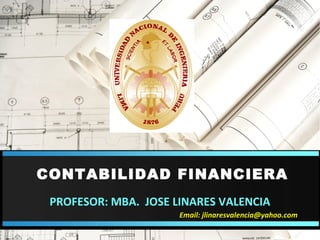 CONTABILIDAD FINANCIERA
 PROFESOR: MBA. JOSE LINARES VALENCIA
                      Email: jlinaresvalencia@yahoo.com
 