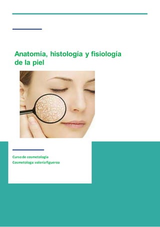1
Cursode cosmetologia
Cosmetologa:valeriafigueroa
Anatomía, histología y fisiología
de la piel
 