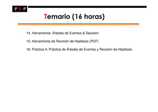 Temario (16 horas)

14. Herramienta: Árboles de Eventos & Decisión

15. Herramienta de Revisión de Hipótesis (PCF)

16. Práctica 4: Práctica de Árboles de Eventos y Revisión de Hipótesis.
 