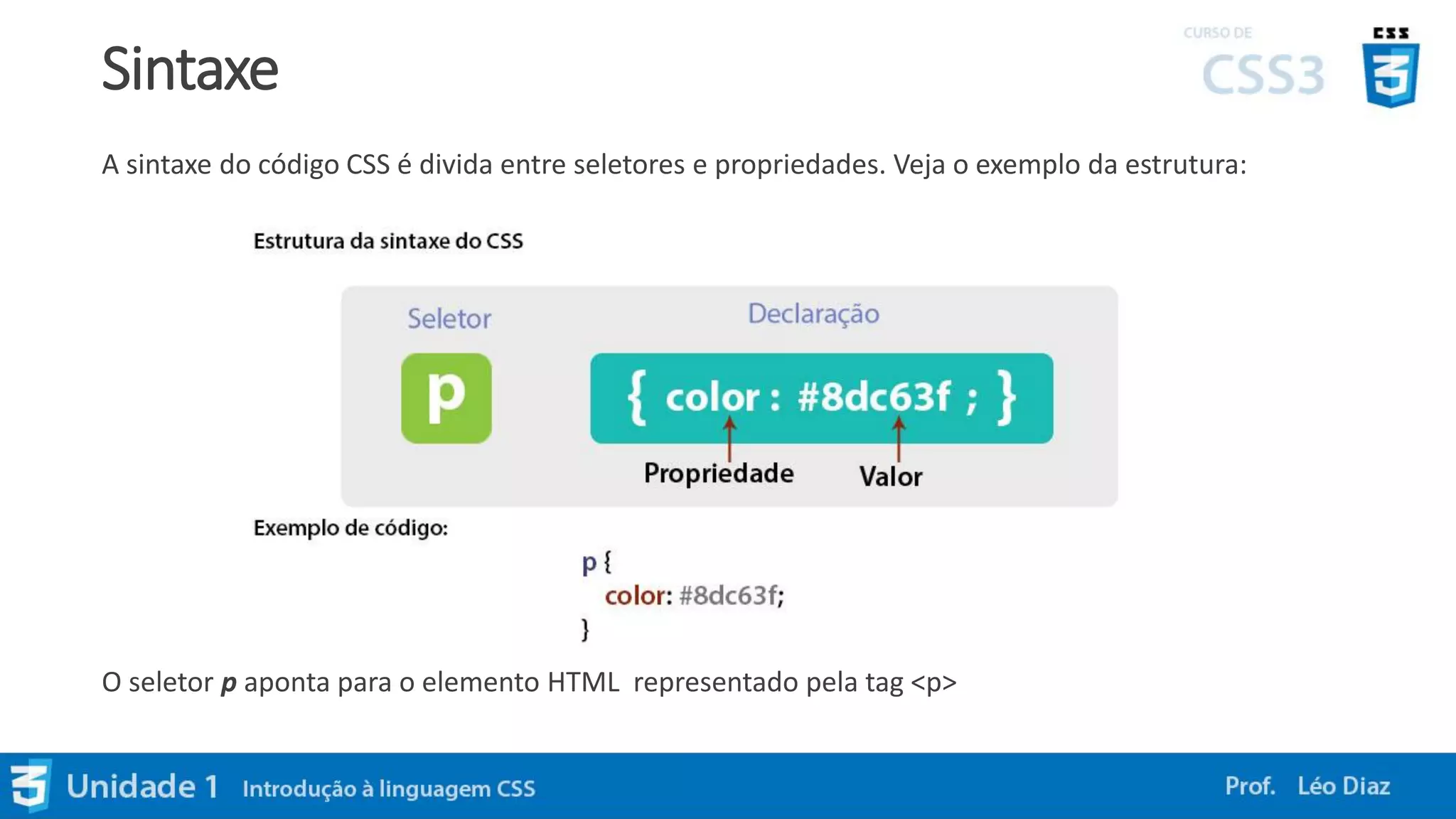 Sintaxe
A sintaxe do código CSS é divida entre seletores e propriedades. Veja o exemplo da estrutura:
O seletor p aponta para o elemento HTML representado pela tag <p>
 
