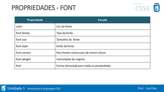 PROPRIEDADES - FONT
Propriedade Função
color Cor da fonte
font-family Tipo da fonte
font-size Tamanho da fonte
font-style Estilo da fonte
font-variant Para fontes maiúsculas de menor altura
font-weight Intensidade do negrito
font Forma abreviada para todas as propiedades
 