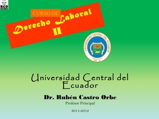CURSO DE

De

o L
rech

ral
abo

II

Universidad Central del
Ecuador
Dr. Rubén Castro Orbe
Profesor Principal
2011-2012

 