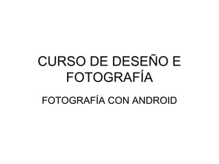CURSO DE DESEÑO E 
FOTOGRAFÍA 
FOTOGRAFÍA CON ANDROID 
 