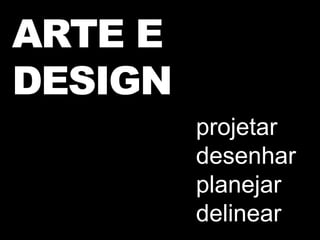 ARTE E
DESIGN
projetar
desenhar
planejar
delinear
 