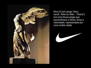 Nice,[1] (em grego: Νίκη;
transl.: Níkē ou Niké , "Vitória")
era uma deusa grega que
personificava a vitória, força e
velocidade, representada por
uma mulher alada
 