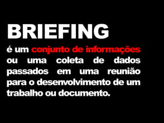 BRIEFING
é um conjunto de informações
ou uma coleta de dados
passados em uma reunião
para o desenvolvimento de um
trabalho ou documento.
 