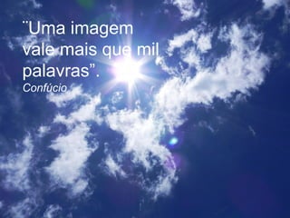 ¨Uma imagem
vale mais que mil
palavras”.
Confúcio
 