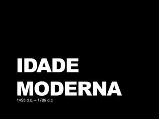 IDADE
MODERNA1453 d.c. – 1789 d.c
 