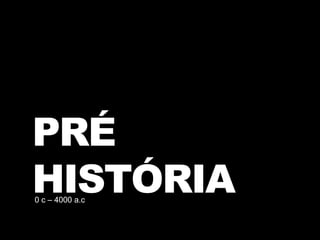 PRÉ
HISTÓRIA0 c – 4000 a.c
 