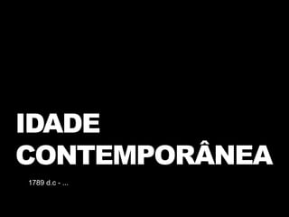 IDADE
CONTEMPORÂNEA
1789 d.c - ...
 