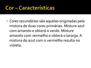    Cores secundárias são aquelas originadas pela
    mistura de duas cores primárias. Misture azul
    com amarelo e obterá o verde. Misture
    amarelo com vermelho e obterá o laranja. A
    mistura do azul com o vermelho resulta no
    violeta.
 