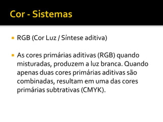    RGB (Cor Luz / Síntese aditiva)

   As cores primárias aditivas (RGB) quando
    misturadas, produzem a luz branca. Quando
    apenas duas cores primárias aditivas são
    combinadas, resultam em uma das cores
    primárias subtrativas (CMYK).
 