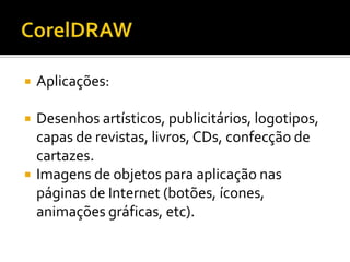    Aplicações:

   Desenhos artísticos, publicitários, logotipos,
    capas de revistas, livros, CDs, confecção de
    cartazes.
   Imagens de objetos para aplicação nas
    páginas de Internet (botões, ícones,
    animações gráficas, etc).
 