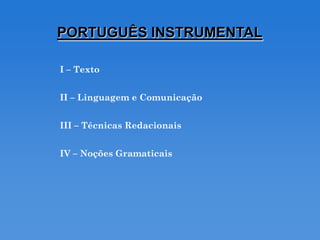 PORTUGUÊS INSTRUMENTAL

I – Texto


II – Linguagem e Comunicação


III – Técnicas Redacionais


IV – Noções Gramaticais
 