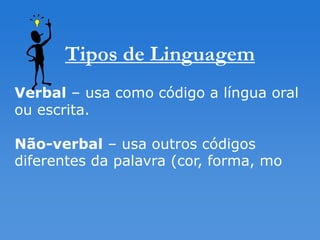 Tipos de Linguagem
Verbal – usa como código a língua oral
ou escrita.

Não-verbal – usa outros códigos
diferentes da palavra (cor, forma, mo
 